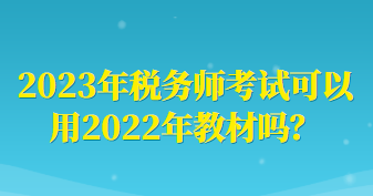 2023年稅務(wù)師考試可以用2022年教材嗎？