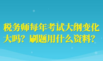 稅務(wù)師每年考試大綱變化大嗎？刷題用什么資料？