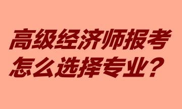 高級經濟師報考怎么選擇專業(yè)？