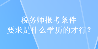 稅務(wù)師報考條件要求是什么學(xué)歷的才行？