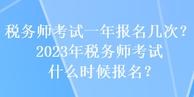 稅務(wù)師考試一年報名幾次？2023年稅務(wù)師考試什么時候報名？