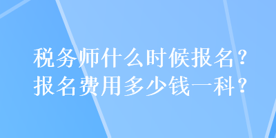 稅務(wù)師什么時候報名？報名費用多少錢一科？