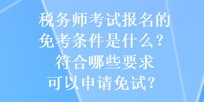 稅務(wù)師考試報(bào)名的免考條件是什么？符合哪些要求可以申請(qǐng)免試？