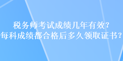 稅務(wù)師考試成績幾年有效？每科成績都合格后多久領(lǐng)取證書？