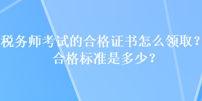 稅務師考試的合格證書怎么領??？合格標準是多少？