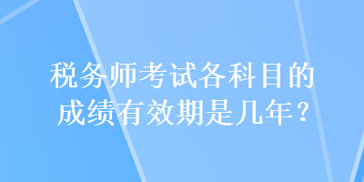 稅務(wù)師考試各科目的成績有效期是幾年？