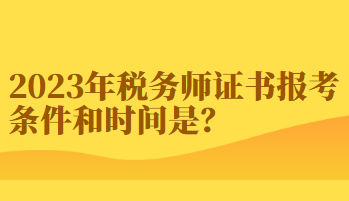 2023年稅務(wù)師證書報(bào)考條件和時(shí)間你知道嗎？