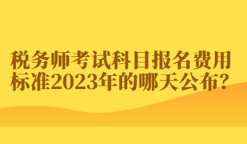 稅務(wù)師考試科目報名費用標(biāo)準(zhǔn)2023年的哪天公布？