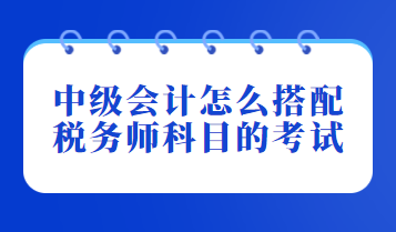 中級會計怎么搭配稅務師科目的考試