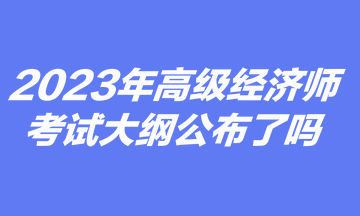 2023里阿尼高級(jí)經(jīng)濟(jì)師考試大綱公布了嗎