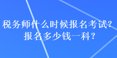 稅務(wù)師什么時候報名考試？報名多少錢一科？