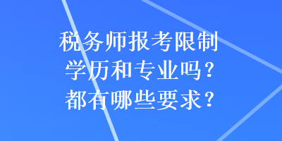 稅務(wù)師報(bào)考限制學(xué)歷和專業(yè)嗎？都有哪些要求？