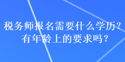 稅務(wù)師報(bào)名需要什么學(xué)歷？有年齡上的要求嗎？