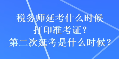 稅務(wù)師延考什么時候打印準考證？第二次延考是什么時候？