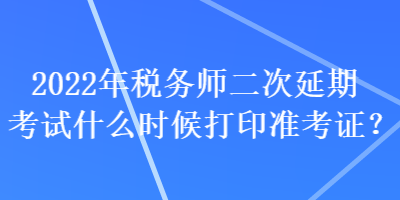 2022年稅務(wù)師二次延期考試什么時(shí)候打印準(zhǔn)考證？