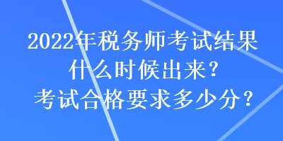 2022年稅務(wù)師考試結(jié)果什么時(shí)候出來？考試合格要求多少分？