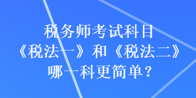 稅務(wù)師考試科目《稅法一》和《稅法二》哪一科更簡單？