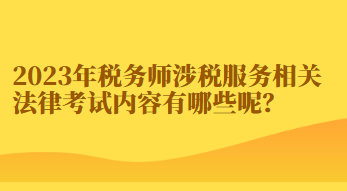 2023年稅務師涉稅服務相關法律考試內(nèi)容有哪些呢？