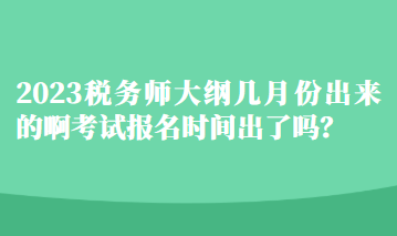 2023稅務(wù)師大綱幾月份出來的啊考試報(bào)名時(shí)間出了嗎？