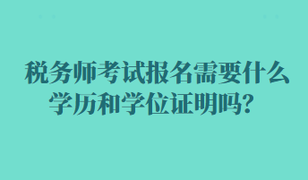 稅務(wù)師考試報(bào)名需要什么學(xué)歷和學(xué)位證明嗎？