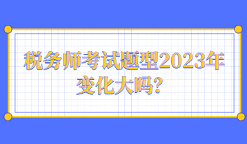 稅務(wù)師考試題型2023年變化大嗎？