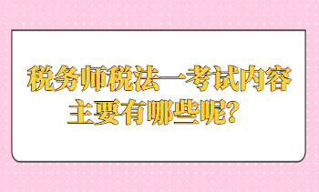 稅務(wù)師稅法一考試內(nèi)容主要有哪些呢？