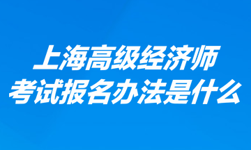 上海高級(jí)經(jīng)濟(jì)師考試報(bào)名辦法是什么？