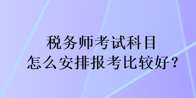 稅務師考試科目怎么安排報考比較好？