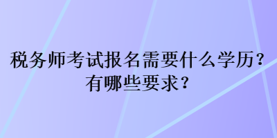 稅務(wù)師考試報(bào)名需要什么學(xué)歷？有哪些要求？