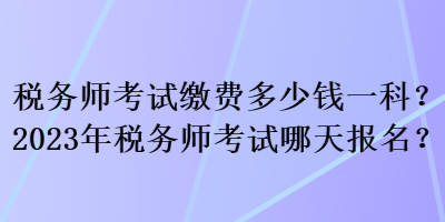 稅務師考試繳費多少錢一科？2023年稅務師考試哪天報名？