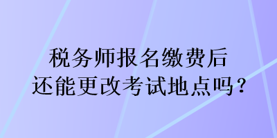 稅務(wù)師報名繳費后還能更改考試地點嗎？