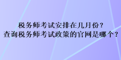 稅務師考試安排在幾月份？查詢稅務師考試政策的官網(wǎng)是哪個？