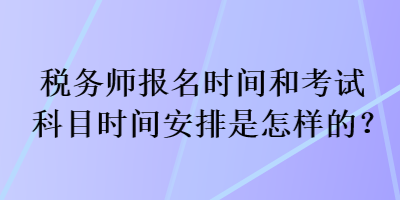 稅務(wù)師報名時間和考試科目時間安排是怎樣的？