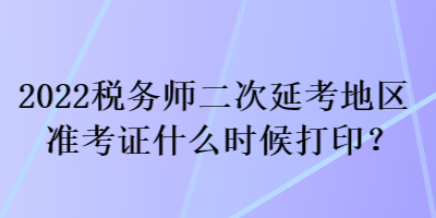 2022稅務(wù)師二次延考地區(qū)準(zhǔn)考證什么時(shí)候打印？