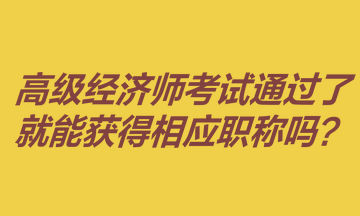 高級(jí)經(jīng)濟(jì)師考試通過了就能獲得相應(yīng)職稱嗎？