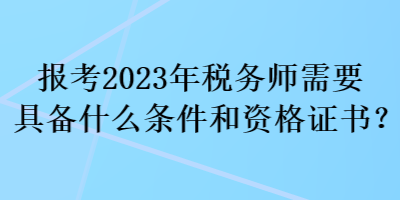 報考2023年稅務(wù)師需要具備什么條件和資格證書？