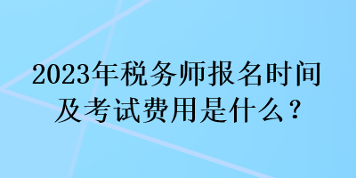 2023年稅務(wù)師報(bào)名時(shí)間及考試費(fèi)用是什么？