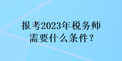 報(bào)考2023年稅務(wù)師需要什么條件？