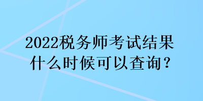 2022稅務(wù)師考試結(jié)果什么時候可以查詢？