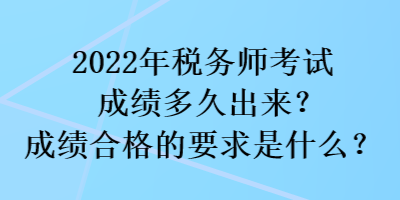 2022年稅務(wù)師考試成績(jī)多久出來(lái)？成績(jī)合格的要求是什么？