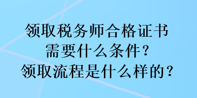 領(lǐng)取稅務(wù)師合格證書需要什么條件？領(lǐng)取流程是什么樣的？