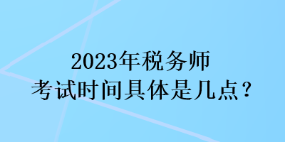 2023年稅務(wù)師考試時(shí)間具體是幾點(diǎn)？