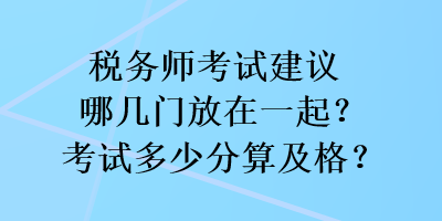 稅務(wù)師考試建議哪幾門放在一起？考試多少分算及格？