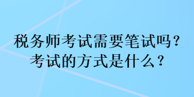 稅務(wù)師考試需要筆試嗎？考試的方式是什么？