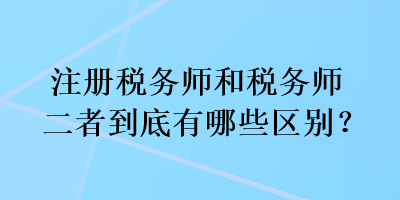 注冊稅務師和稅務師二者到底有哪些區(qū)別？