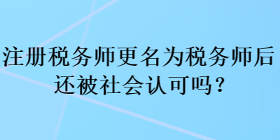 注冊稅務師更名為稅務師后還被社會認可嗎？