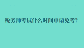 稅務(wù)師考試什么時間申請免考？