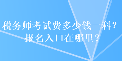 稅務(wù)師考試費(fèi)多少錢一科？報(bào)名入口在哪里？