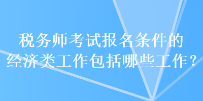 稅務師考試報名條件的經(jīng)濟類工作包括哪些工作？