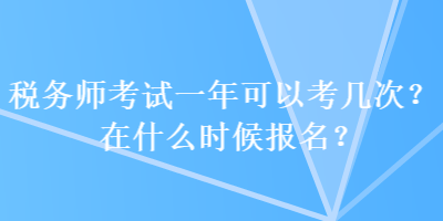 稅務師考試一年可以考幾次？在什么時候報名？